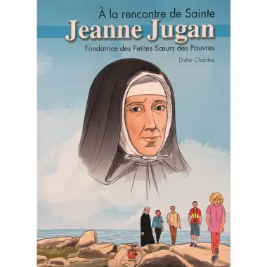 A la Rencontre de Sainte Jeanne Jugan Fondatrice des Petites Sœurs des Pauvres