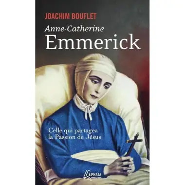 Anne-Catherine Emmerick - Celle qui partagea la Passion de Jésus
